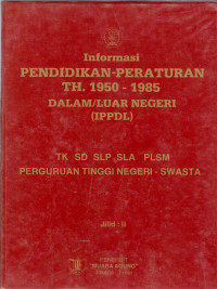 INFORMASI PENDIDIKAN-PERATURAN TH. 1950 - 1985 DALAM /LUAR NEGERI (IPPDL)TK. SD. SLP.SLA PERGURUAN TINGGI NEGERI - SWASTA JILID 2