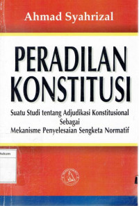 Peradilan Konstitusi: suatu studi tentang adjudikasi konstitusi sebagai mekanisme penyelesaian sengketa normatif