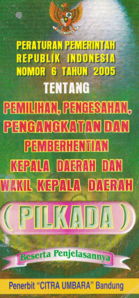 Peraturan Pemerintah Republik Indonesia Nomor 6 Tahun 2005 tentang Pemilihan, Pengesahan, Pengangkatan dan Pemberhentian Kepala Daerah dan Wakil Kepala Daerah(PILKADA) Beserta Penjelasannya