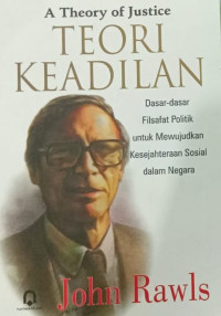 A Theory of Justice= TEORI KEADILAN: Dasar-Dasar Filsafat Politik untuk Mewujudkan Kesejahteraan Sosial dalam Negara